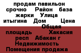 продам павильон срочно! › Район ­ база жарки › Улица ­ итыгина › Дом ­ 9 › Цена ­ 110 000 › Общая площадь ­ 18 - Хакасия респ., Абакан г. Недвижимость » Помещения продажа   